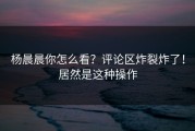 杨晨晨你怎么看？评论区炸裂炸了！居然是这种操作