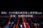 揭秘！大V的爆料竟然登上微密圈app热搜，劲爆持续刷屏