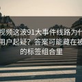新91视频这波91大事件线路为什么总让老用户起疑？答案可能藏在被忽略的标签组合里