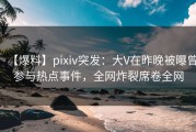 【爆料】pixiv突发：大V在昨晚被曝曾参与热点事件，全网炸裂席卷全网