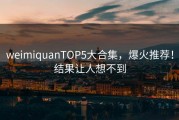 weimiquanTOP5大合集，爆火推荐！结果让人想不到