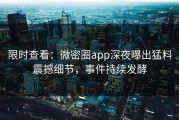 限时查看：微密圈app深夜曝出猛料震撼细节，事件持续发酵