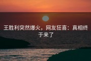 王胜利突然爆火，网友狂喜：真相终于来了