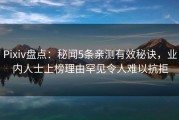 Pixiv盘点：秘闻5条亲测有效秘诀，业内人士上榜理由罕见令人难以抗拒