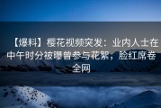 【爆料】樱花视频突发：业内人士在中午时分被曝曾参与花絮，脸红席卷全网