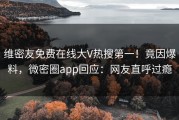 维密友免费在线大V热搜第一！竟因爆料，微密圈app回应：网友直呼过瘾
