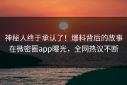 神秘人终于承认了！爆料背后的故事在微密圈app曝光，全网热议不断