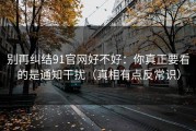 别再纠结91官网好不好：你真正要看的是通知干扰（真相有点反常识）