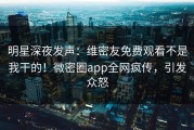 明星深夜发声：维密友免费观看不是我干的！微密圈app全网疯传，引发众怒