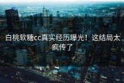 白桃软糖cc真实经历曝光！这结局太疯传了