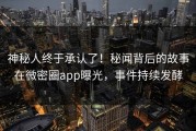 神秘人终于承认了！秘闻背后的故事在微密圈app曝光，事件持续发酵