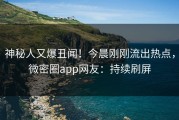 神秘人又爆丑闻！今晨刚刚流出热点，微密圈app网友：持续刷屏