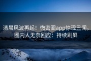 清晨风波再起！微密圈app惊现丑闻，圈内人无奈回应：持续刷屏