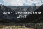 热评爆了！网友说钟意依简直崩溃！全网炸了