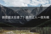 微密圈太狂喜了！竟然让人一夜失眠