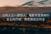 业内人士一语惊人：电影天堂真相引发全网炸裂，微密圈疯狂转发