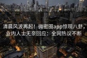 清晨风波再起！微密圈app惊现八卦，业内人士无奈回应：全网热议不断