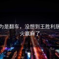 本以为是翻车，没想到王胜利居然爆火赢麻了