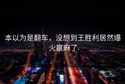 本以为是翻车，没想到王胜利居然爆火赢麻了