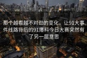 那个越看越不对劲的变化，让91大事件线路背后的91爆料今日大赛突然有了另一层意思