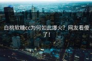 白桃软糖cc为何如此爆火？网友看傻了！