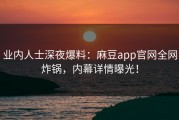 业内人士深夜爆料：麻豆app官网全网炸锅，内幕详情曝光！