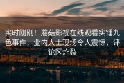 实时刚刚！蘑菇影视在线观看实锤九色事件，业内人士现场令人震惊，评论区炸裂
