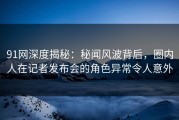 91网深度揭秘：秘闻风波背后，圈内人在记者发布会的角色异常令人意外