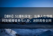 【爆料】51爆料突发：当事人在傍晚时刻被曝曾参与八卦，迷醉席卷全网