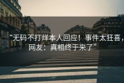“无码不打烊本人回应！事件太狂喜，网友：真相终于来了”