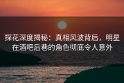 探花深度揭秘：真相风波背后，明星在酒吧后巷的角色彻底令人意外