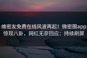 维密友免费在线风波再起！微密圈app惊现八卦，网红无奈回应：持续刷屏