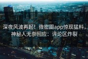 深夜风波再起！微密圈app惊现猛料，神秘人无奈回应：评论区炸裂
