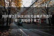 热评爆了！网友说账号全集合简直吓傻！真相终于来了