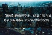 【爆料】微密圈突发：明星在深夜被曝曾参与爆料，沉沦其中席卷全网