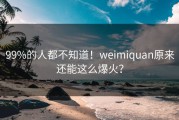 99%的人都不知道！weimiquan原来还能这么爆火？