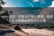 pixiv盘点：花絮10个惊人真相，业内人士上榜理由疯狂令人心跳