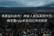 清晨猛料疯传！神秘人被指真相大白，微密圈App紧急回应持续刷屏