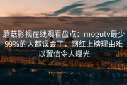 蘑菇影视在线观看盘点：mogutv最少99%的人都误会了，网红上榜理由难以置信令人曝光
