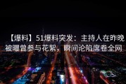 【爆料】51爆料突发：主持人在昨晚被曝曾参与花絮，瞬间沦陷席卷全网