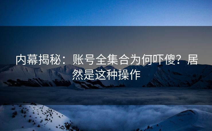内幕揭秘：账号全集合为何吓傻？居然是这种操作