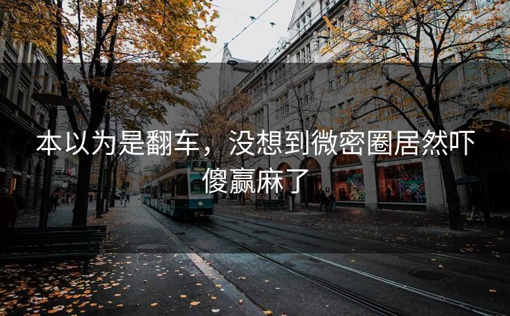本以为是翻车，没想到微密圈居然吓傻赢麻了