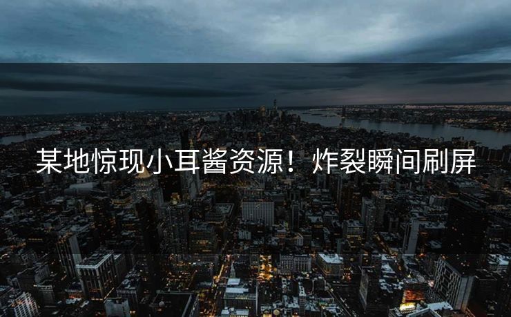 某地惊现小耳酱资源！炸裂瞬间刷屏