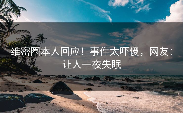 维密圈本人回应！事件太吓傻，网友：让人一夜失眠