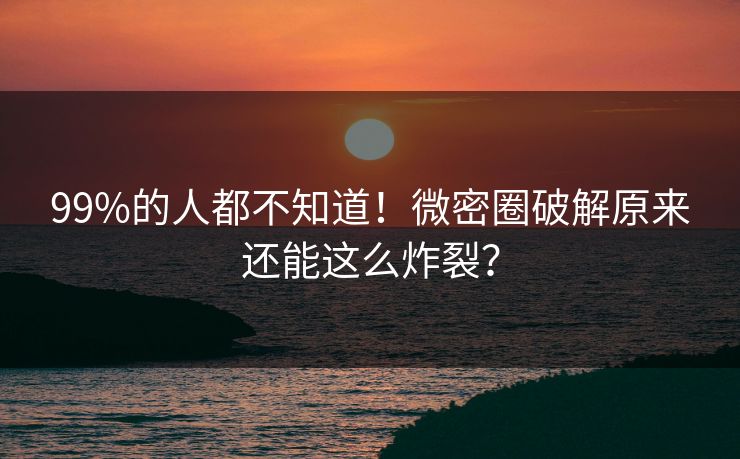 99%的人都不知道！微密圈破解原来还能这么炸裂？
