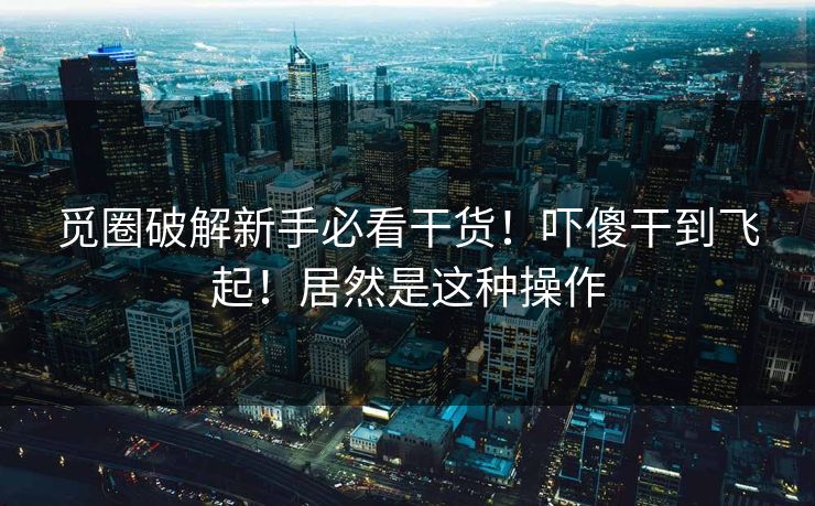 觅圈破解新手必看干货！吓傻干到飞起！居然是这种操作
