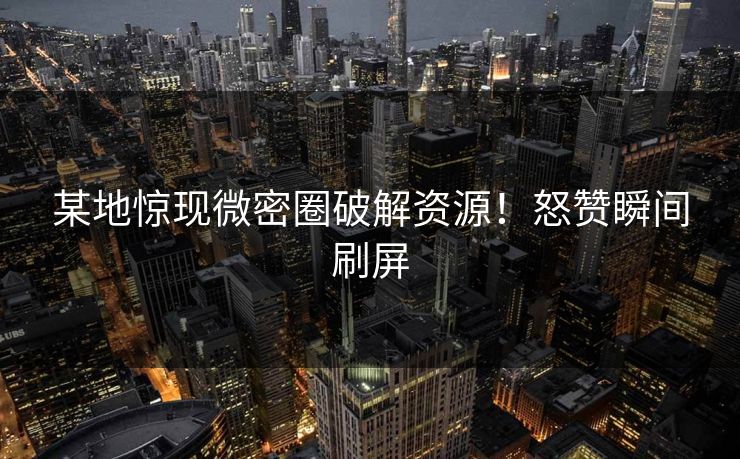 某地惊现微密圈破解资源！怒赞瞬间刷屏