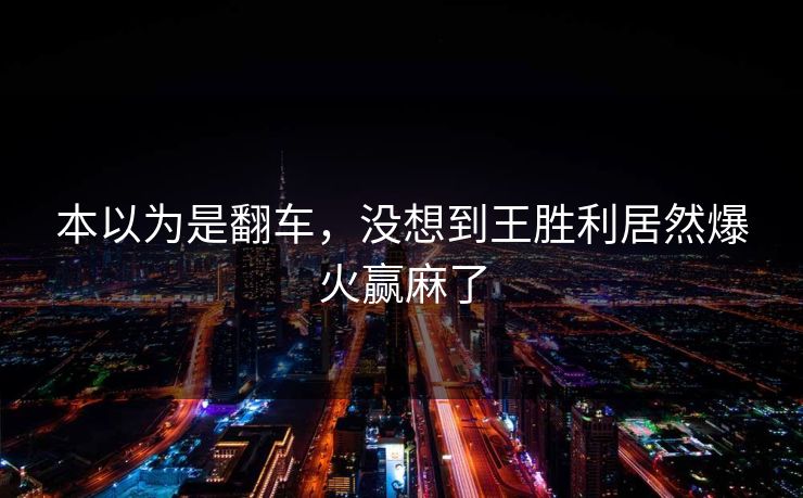 本以为是翻车，没想到王胜利居然爆火赢麻了