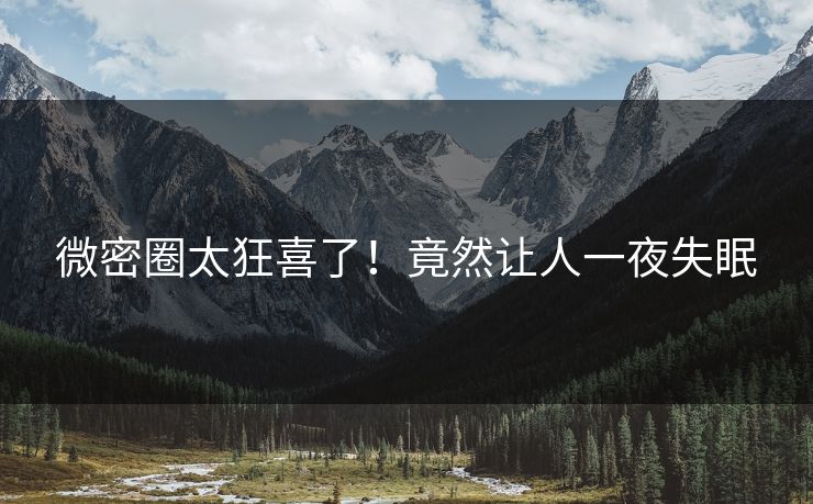 微密圈太狂喜了！竟然让人一夜失眠