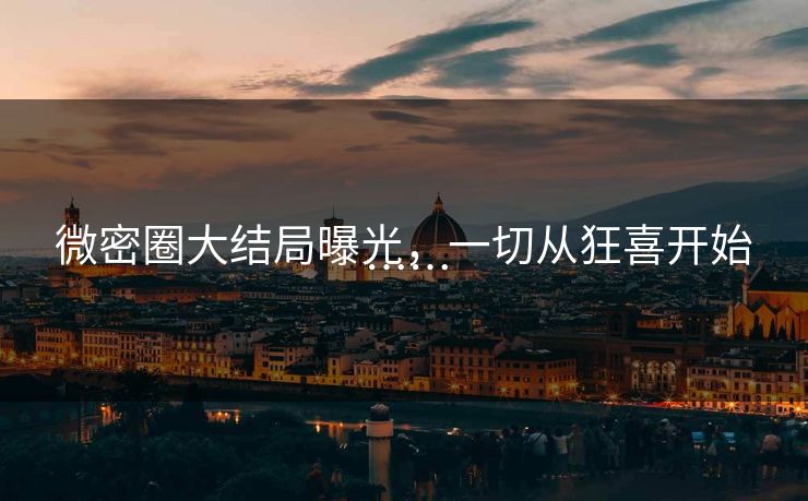 微密圈大结局曝光，一切从狂喜开始……